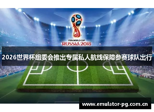 2026世界杯组委会推出专属私人航线保障参赛球队出行